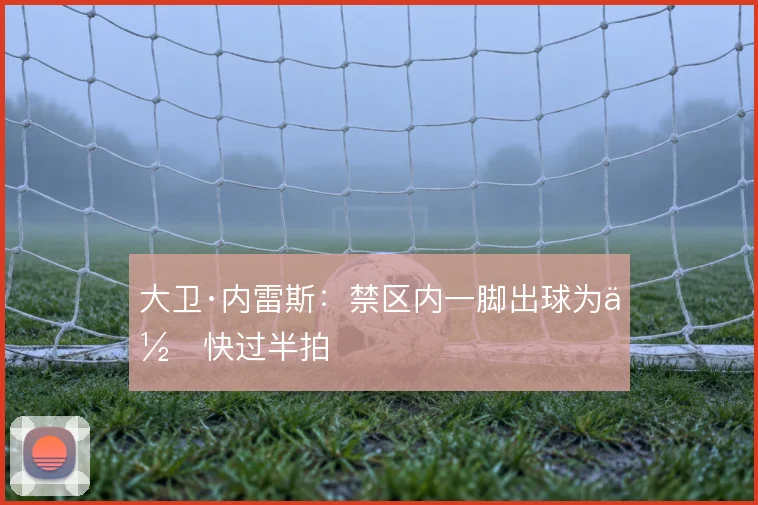 大卫·内雷斯：禁区内一脚出球为何快过半拍