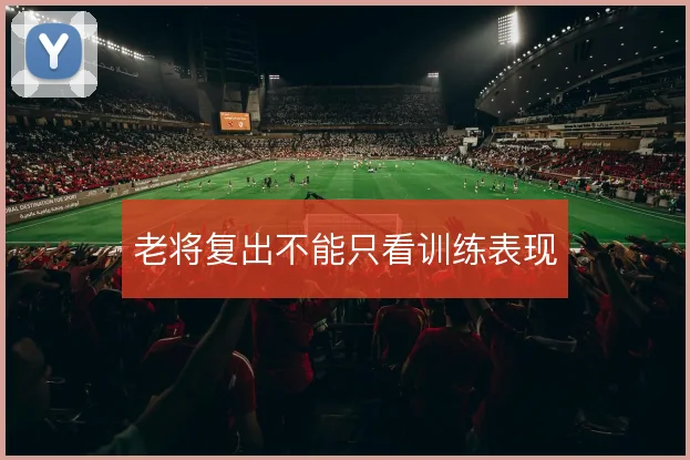 老将复出不能只看训练表现