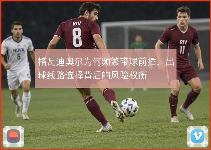 格瓦迪奥尔为何频繁带球前插，出球线路选择背后的风险权衡