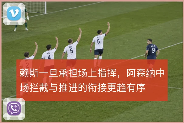 赖斯一旦承担场上指挥，阿森纳中场拦截与推进的衔接更趋有序