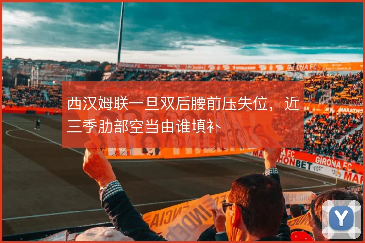 西汉姆联一旦双后腰前压失位,近三季肋部空当由谁填补