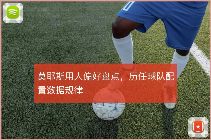 莫耶斯用人偏好盘点，历任球队配置数据规律