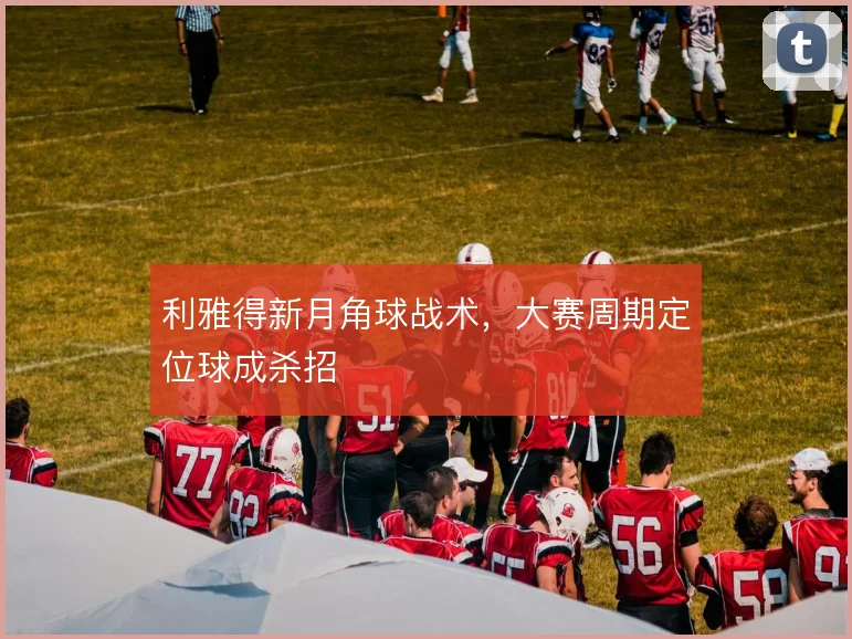 利雅得新月角球战术，大赛周期定位球成杀招