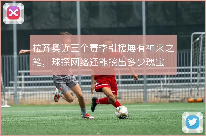 拉齐奥近三个赛季引援屡有神来之笔，球探网络还能挖出多少瑰宝