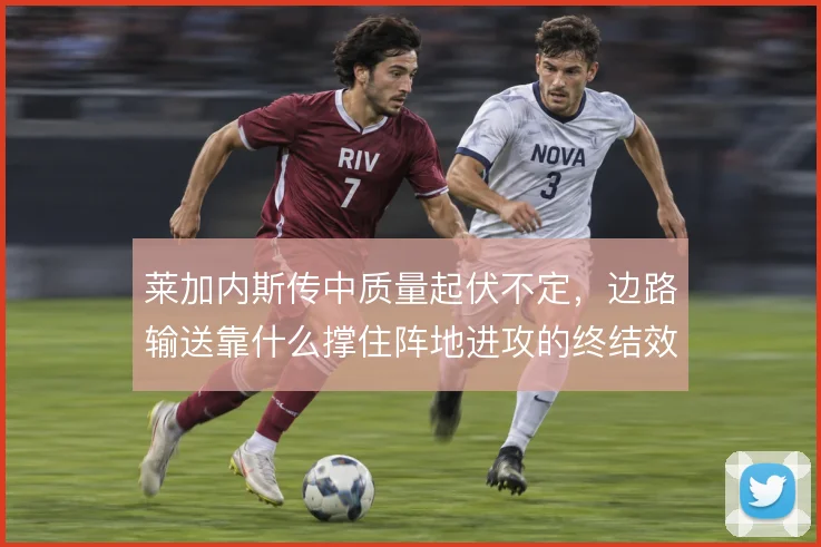 莱加内斯传中质量起伏不定，边路输送靠什么撑住阵地进攻的终结效率
