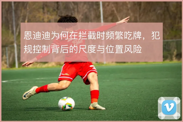 恩迪迪为何在拦截时频繁吃牌，犯规控制背后的尺度与位置风险