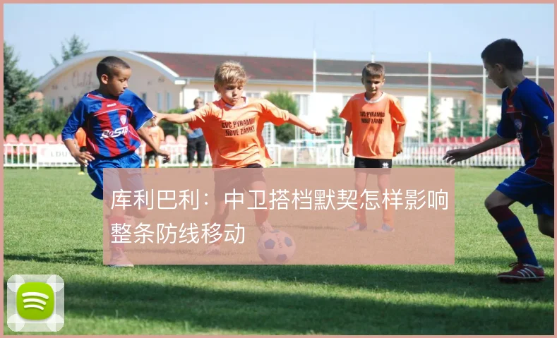 库利巴利：中卫搭档默契怎样影响整条防线移动