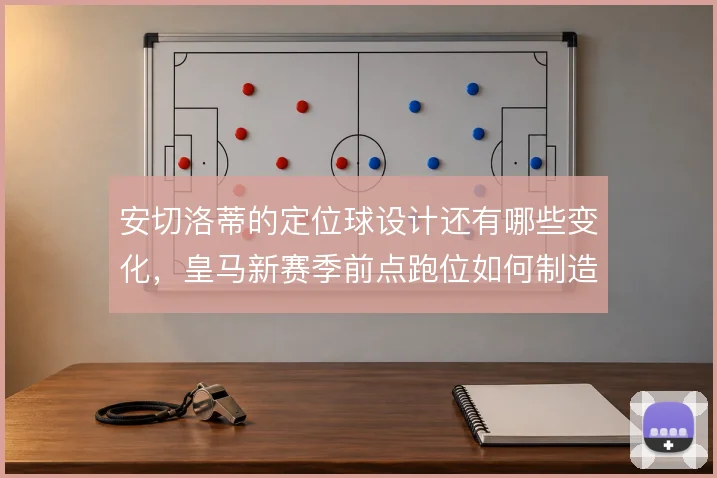 安切洛蒂的定位球设计还有哪些变化，皇马新赛季前点跑位如何制造混乱