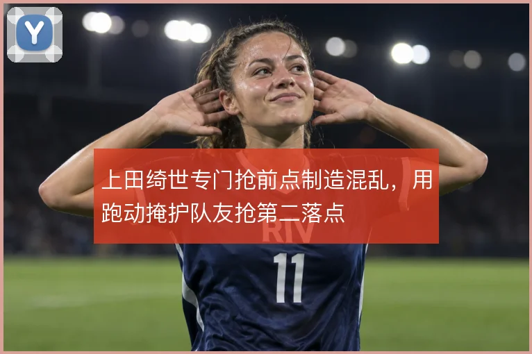 上田绮世专门抢前点制造混乱,用跑动掩护队友抢第二落点
