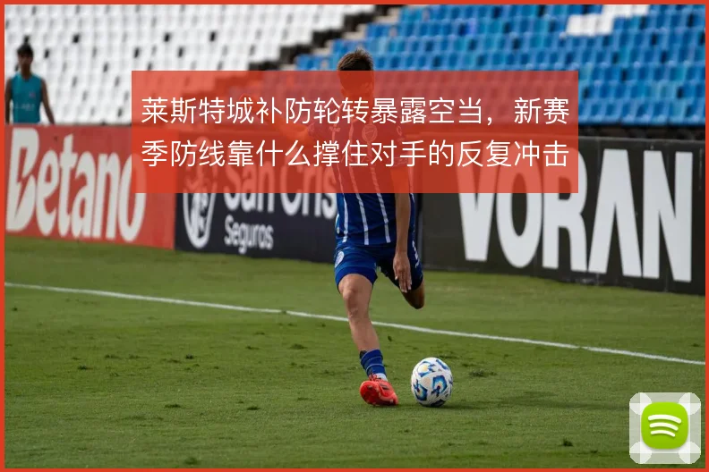 莱斯特城补防轮转暴露空当,新赛季防线靠什么撑住对手的反复冲击