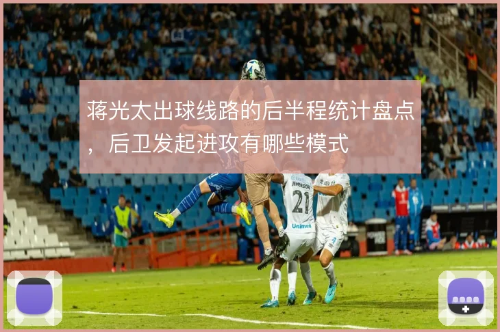 蒋光太出球线路的后半程统计盘点,后卫发起进攻有哪些模式