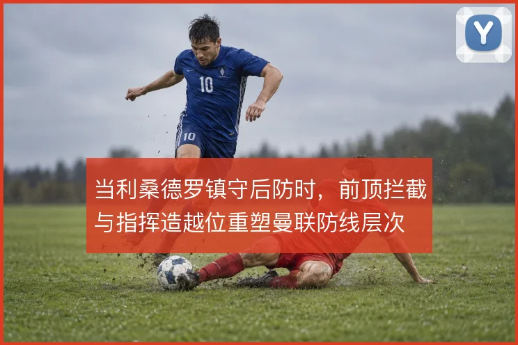 当利桑德罗镇守后防时，前顶拦截与指挥造越位重塑曼联防线层次