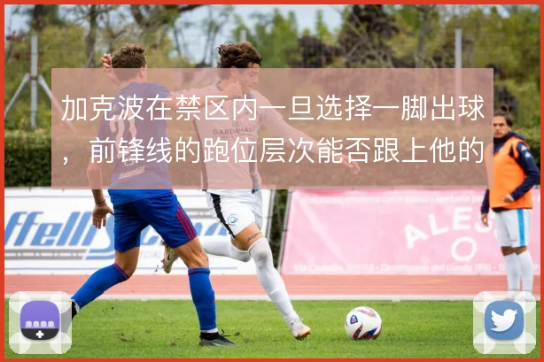 加克波在禁区内一旦选择一脚出球，前锋线的跑位层次能否跟上他的节奏
