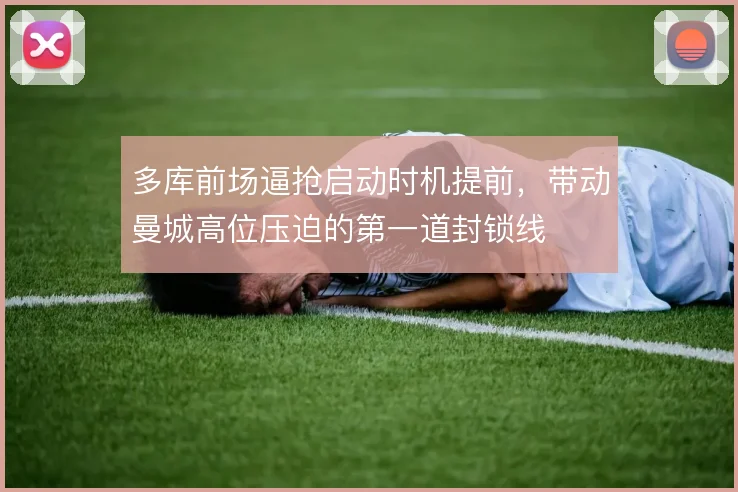 多库前场逼抢启动时机提前，带动曼城高位压迫的第一道封锁线