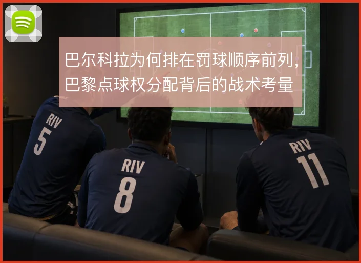 巴尔科拉为何排在罚球顺序前列，巴黎点球权分配背后的战术考量