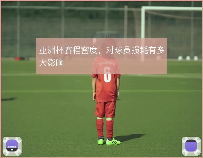 亚洲杯赛程密度，对球员损耗有多大影响