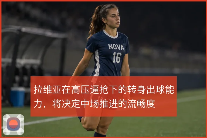 拉维亚在高压逼抢下的转身出球能力，将决定中场推进的流畅度
