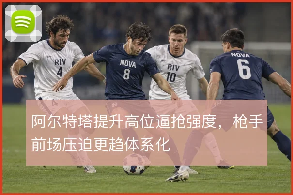 阿尔特塔提升高位逼抢强度,枪手前场压迫更趋体系化