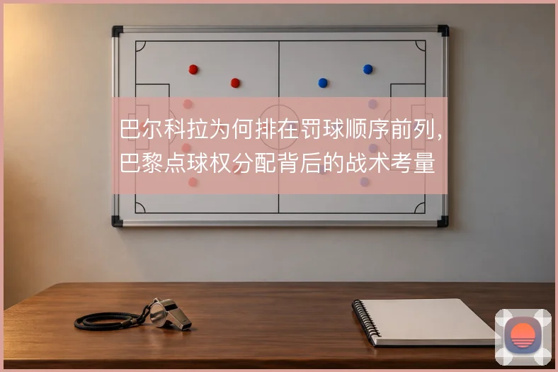 巴尔科拉为何排在罚球顺序前列，巴黎点球权分配背后的战术考量