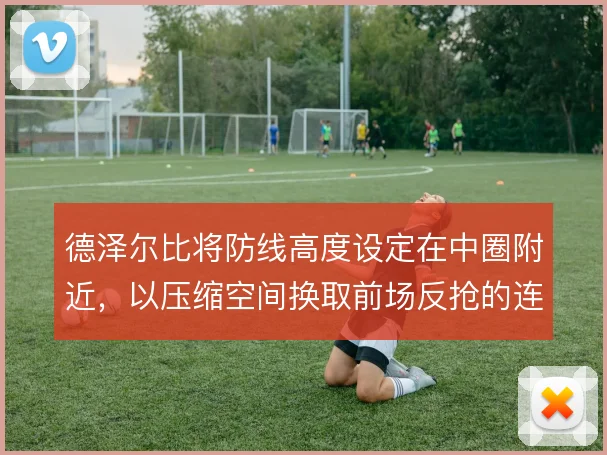 德泽尔比将防线高度设定在中圈附近，以压缩空间换取前场反抢的连续性