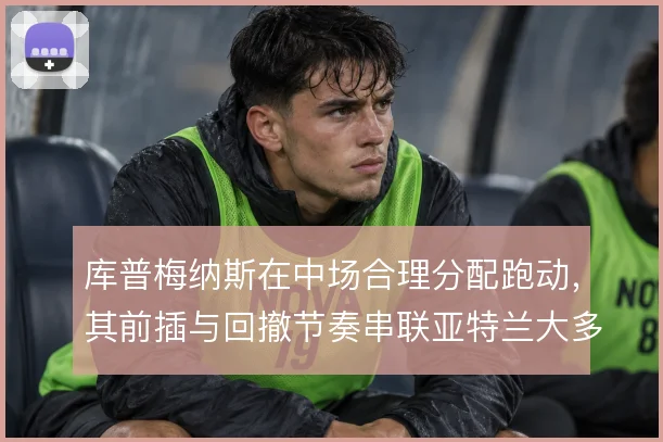 库普梅纳斯在中场合理分配跑动，其前插与回撤节奏串联亚特兰大多线进攻