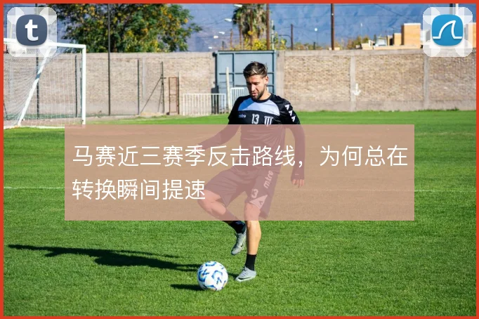 马赛近三赛季反击路线，为何总在转换瞬间提速