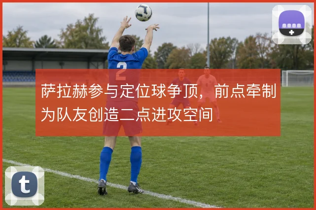 萨拉赫参与定位球争顶，前点牵制为队友创造二点进攻空间