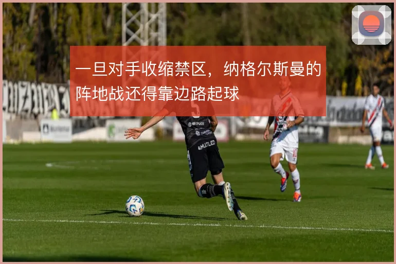一旦对手收缩禁区,纳格尔斯曼的阵地战还得靠边路起球