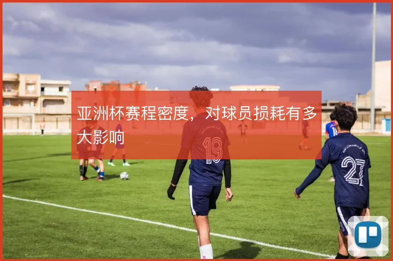 亚洲杯赛程密度，对球员损耗有多大影响