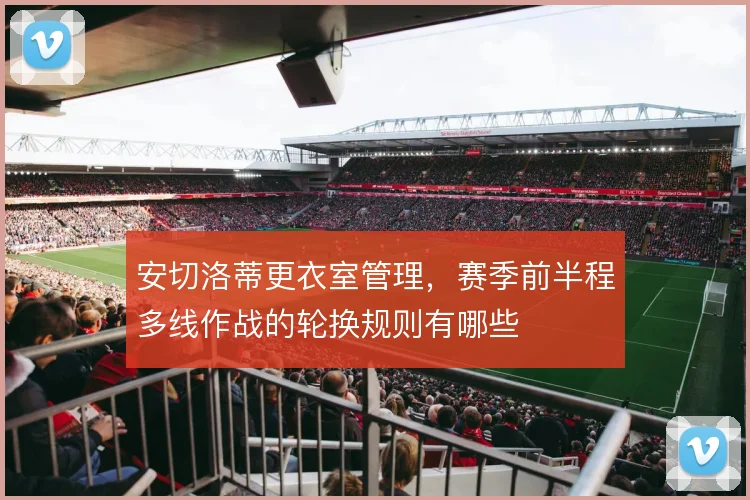 安切洛蒂更衣室管理，赛季前半程多线作战的轮换规则有哪些