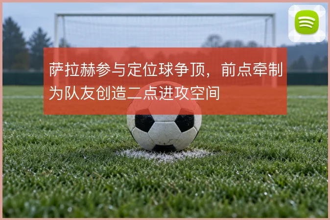 萨拉赫参与定位球争顶，前点牵制为队友创造二点进攻空间