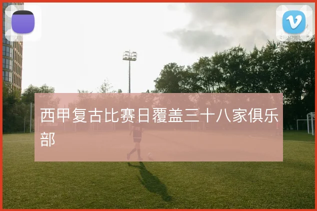 西甲复古比赛日覆盖三十八家俱乐部