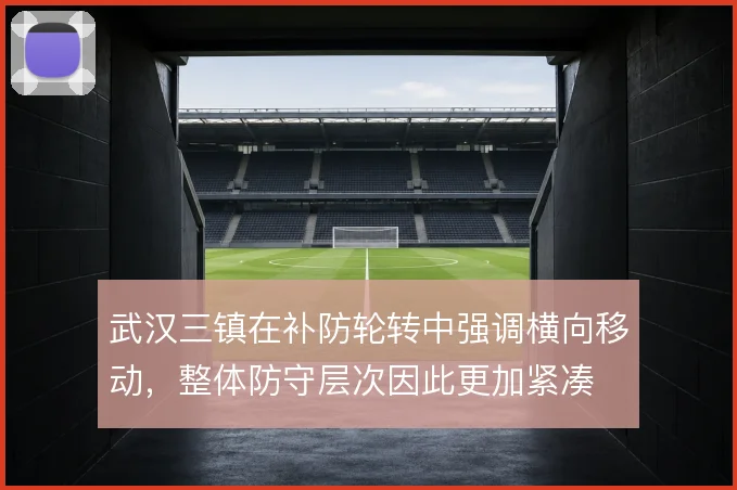 武汉三镇在补防轮转中强调横向移动，整体防守层次因此更加紧凑