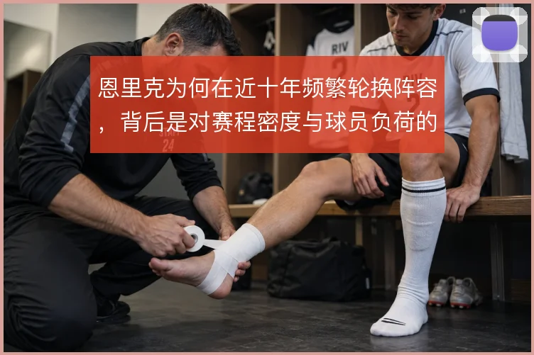 恩里克为何在近十年频繁轮换阵容,背后是对赛程密度与球员负荷的权衡