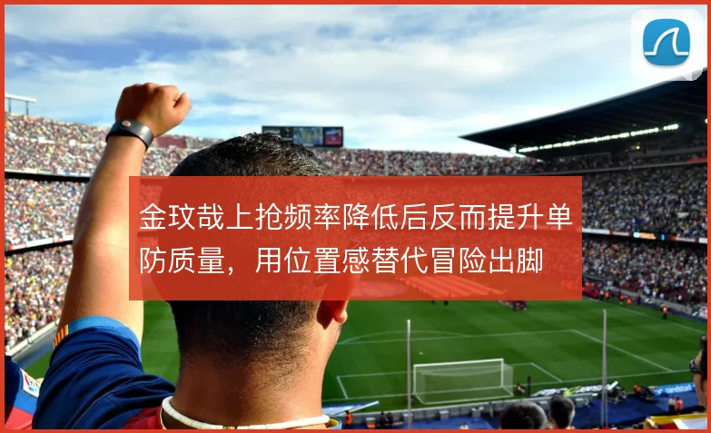 金玟哉上抢频率降低后反而提升单防质量,用位置感替代冒险出脚