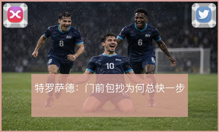特罗萨德：门前包抄为何总快一步
