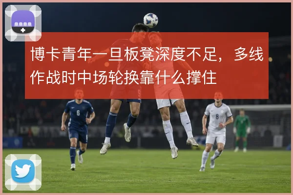 博卡青年一旦板凳深度不足，多线作战时中场轮换靠什么撑住