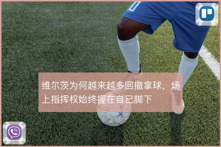 维尔茨为何越来越多回撤拿球，场上指挥权始终握在自己脚下