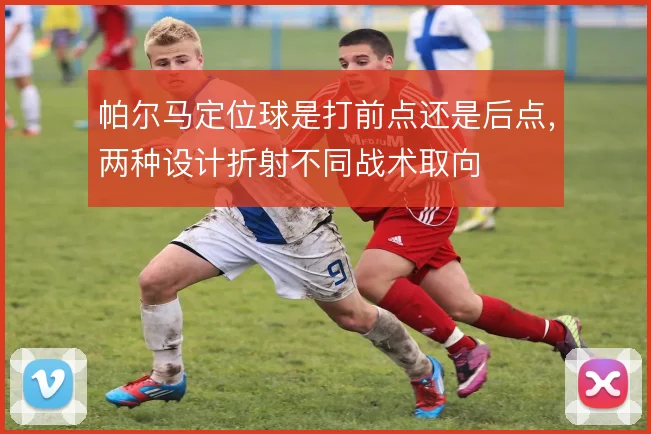 帕尔马定位球是打前点还是后点,两种设计折射不同战术取向