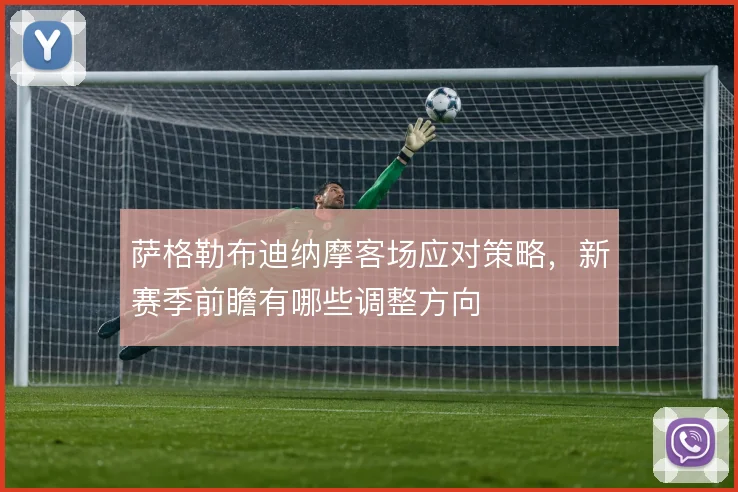 萨格勒布迪纳摩客场应对策略，新赛季前瞻有哪些调整方向