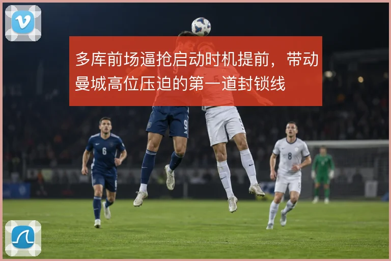 多库前场逼抢启动时机提前，带动曼城高位压迫的第一道封锁线