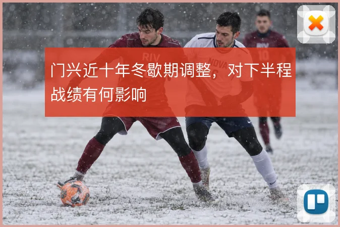 门兴近十年冬歇期调整，对下半程战绩有何影响