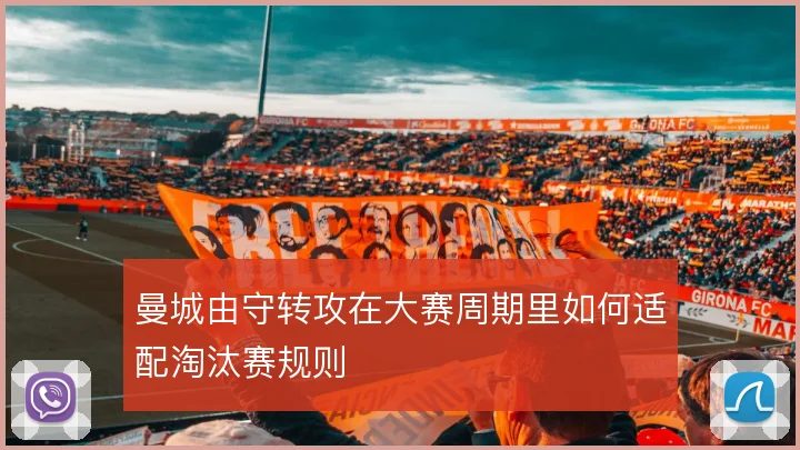 曼城由守转攻在大赛周期里如何适配淘汰赛规则