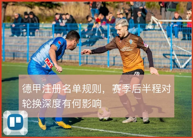 德甲注册名单规则，赛季后半程对轮换深度有何影响