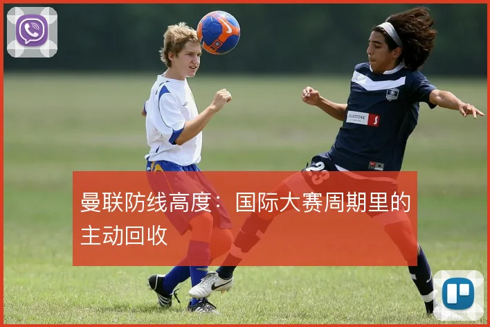 曼联防线高度：国际大赛周期里的主动回收