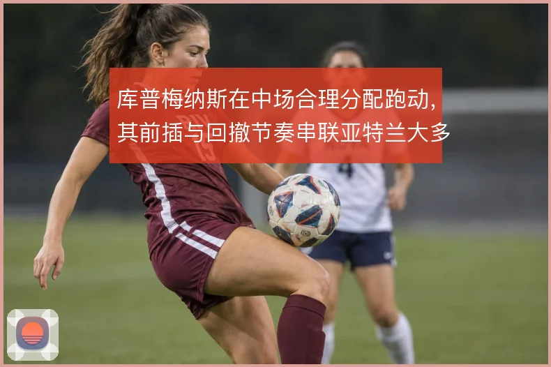 库普梅纳斯在中场合理分配跑动，其前插与回撤节奏串联亚特兰大多线进攻
