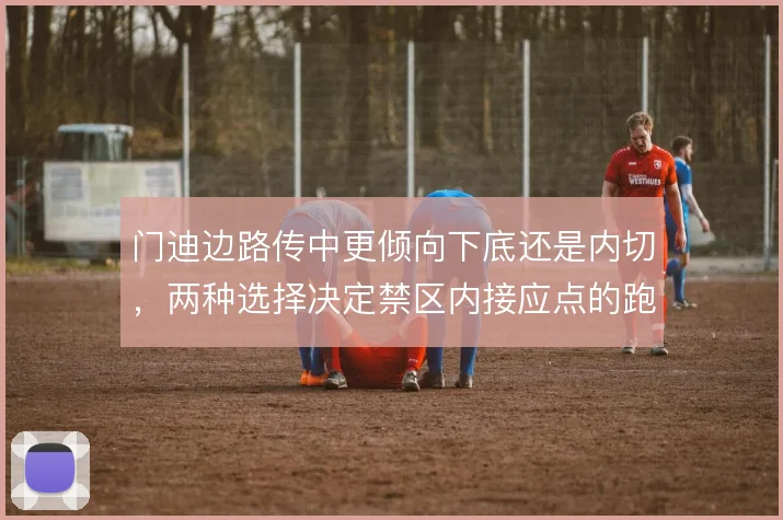 门迪边路传中更倾向下底还是内切,两种选择决定禁区内接应点的跑位