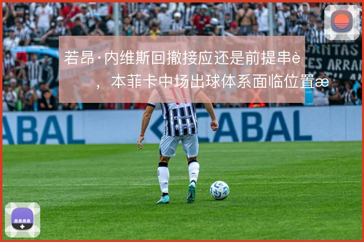 若昂·内维斯回撤接应还是前提串联，本菲卡中场出球体系面临位置抉择