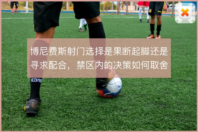 博尼费斯射门选择是果断起脚还是寻求配合，禁区内的决策如何取舍
