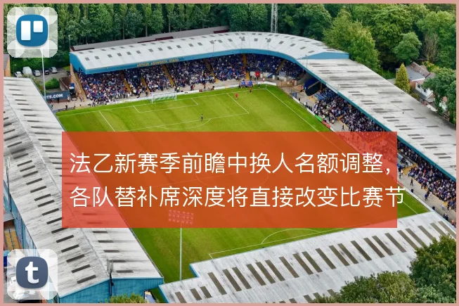 法乙新赛季前瞻中换人名额调整,各队替补席深度将直接改变比赛节奏